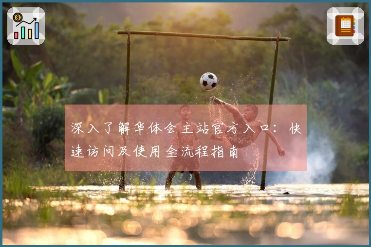 深入了解华体会主站官方入口：快速访问及使用全流程指南