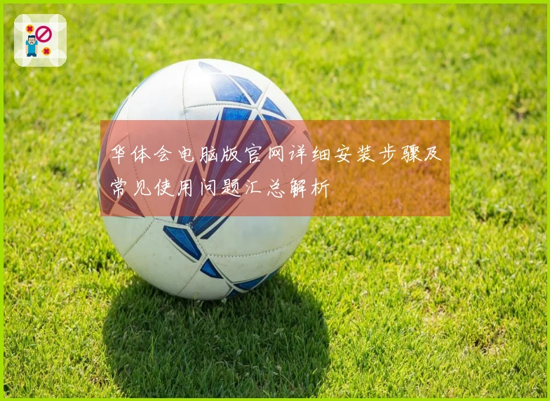 华体会电脑版官网详细安装步骤及常见使用问题汇总解析