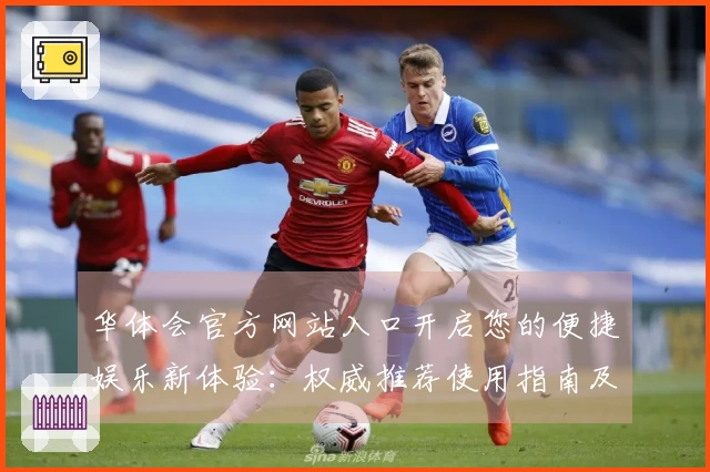华体会官方网站入口开启您的便捷娱乐新体验：权威推荐使用指南及注意事项