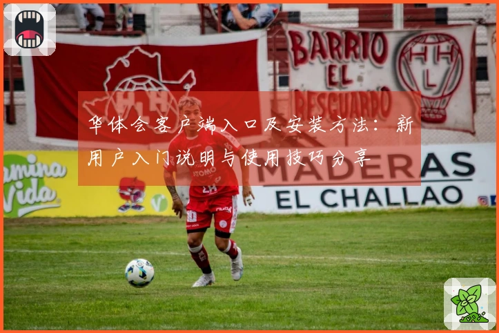 华体会客户端入口及安装方法：新用户入门说明与使用技巧分享