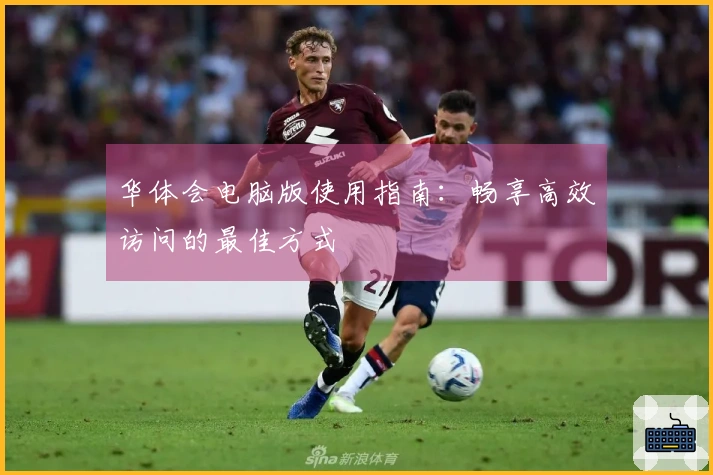 华体会电脑版使用指南：畅享高效访问的最佳方式