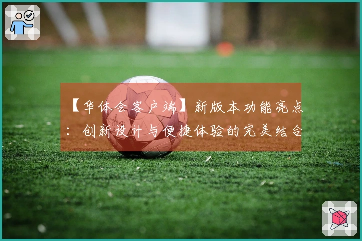 【华体会客户端】新版本功能亮点：创新设计与便捷体验的完美结合
