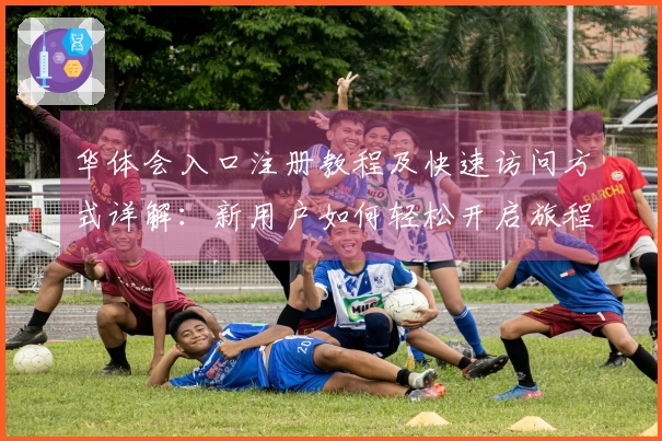 华体会入口注册教程及快速访问方式详解：新用户如何轻松开启旅程