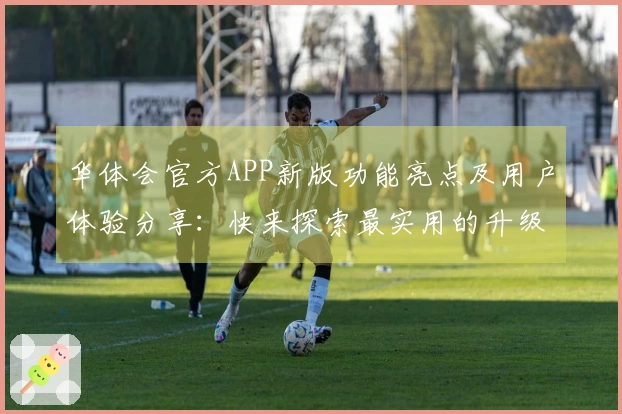 华体会官方APP新版功能亮点及用户体验分享：快来探索最实用的升级功能！