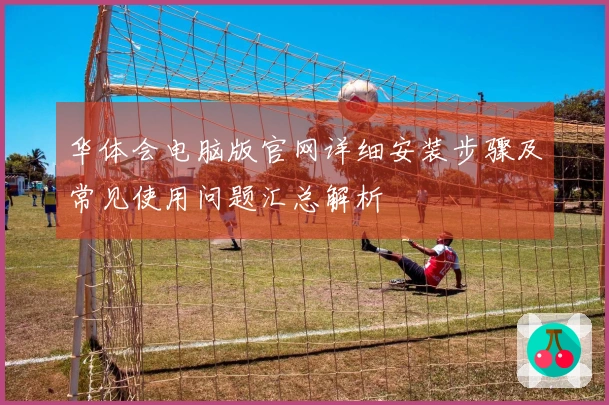 华体会电脑版官网详细安装步骤及常见使用问题汇总解析