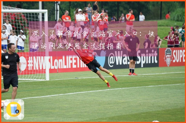 深入了解华体会主站官方入口：快速访问及使用全流程指南
