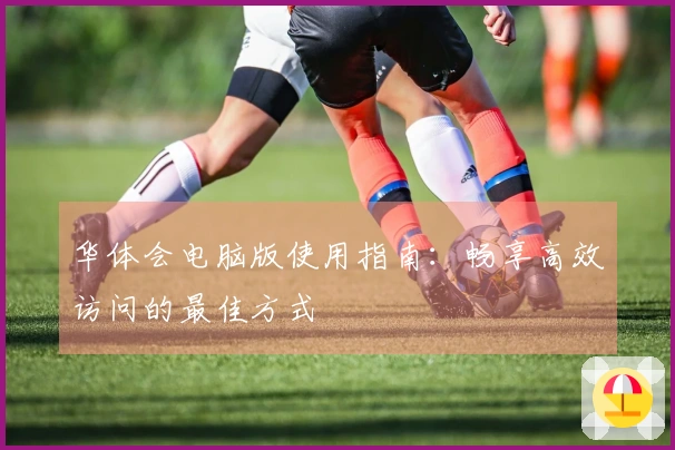 华体会电脑版使用指南：畅享高效访问的最佳方式