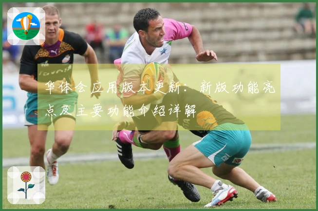 华体会应用版本更新：新版功能亮点及主要功能介绍详解