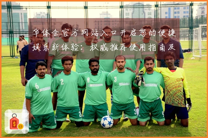 华体会官方网站入口开启您的便捷娱乐新体验:权威推荐使用指南及注意事项