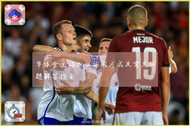 华体会主站入口访问方式及常见问题解答指南