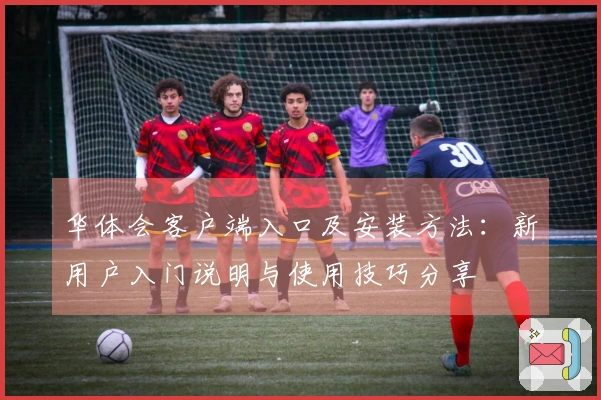 华体会客户端入口及安装方法：新用户入门说明与使用技巧分享