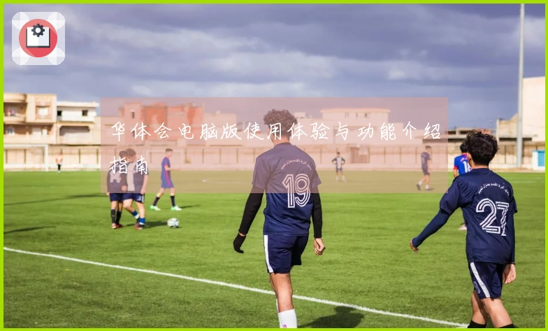 华体会电脑版使用体验与功能介绍指南