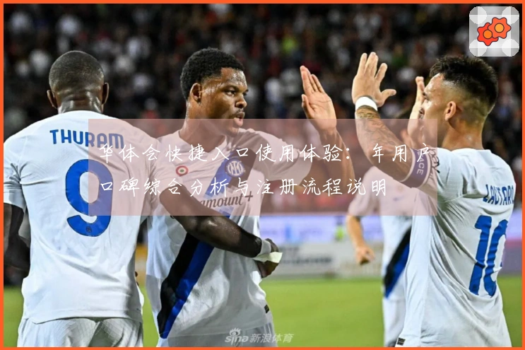 华体会快捷入口使用体验：年用户口碑综合分析与注册流程说明