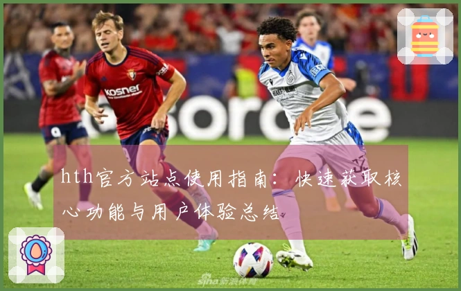 hth官方站点使用指南：快速获取核心功能与用户体验总结