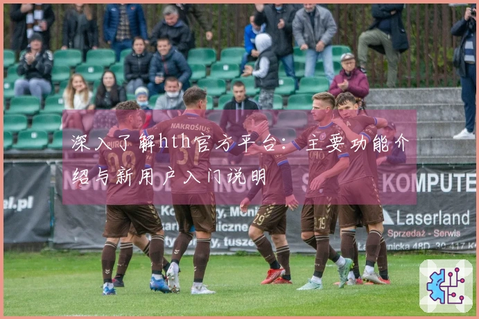 深入了解hth官方平台：主要功能介绍与新用户入门说明