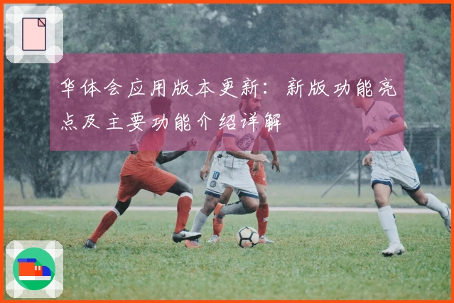 华体会应用版本更新：新版功能亮点及主要功能介绍详解