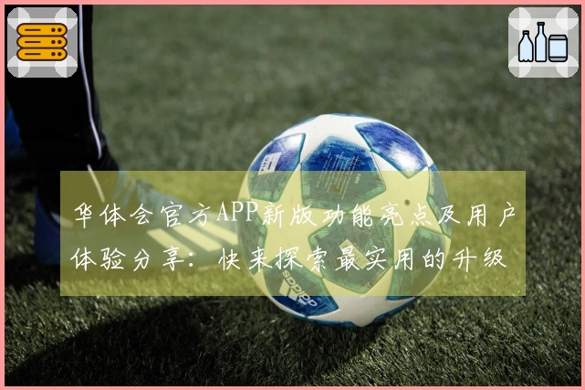 华体会官方APP新版功能亮点及用户体验分享：快来探索最实用的升级功能！