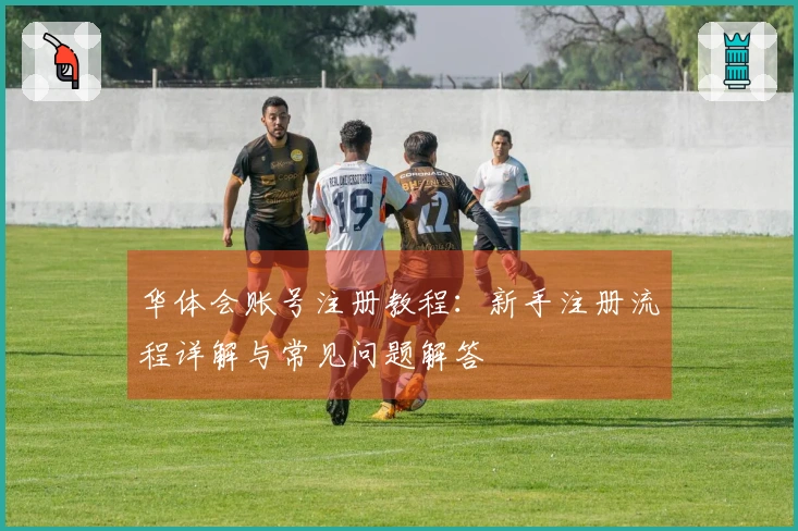 华体会账号注册教程：新手注册流程详解与常见问题解答