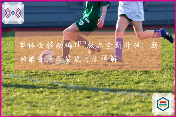 华体会移动端APP版本全新升级：新功能亮点及安装方法详解