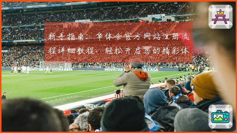 新手指南：华体会官方网站注册流程详细教程，轻松开启您的精彩体验之旅